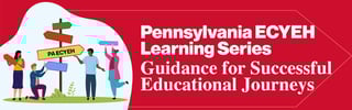 Pennsylvania ECYEH Learning Series: Guidance for Successful Educational Journeys